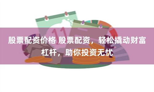 股票配資價(jià)格 股票配資，輕松撬動(dòng)財(cái)富杠桿，助你投資無(wú)憂(yōu)