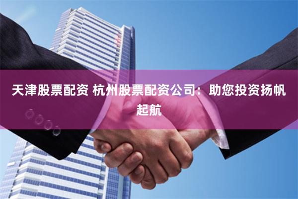 天津股票配資 杭州股票配資公司：助您投資揚(yáng)帆起航