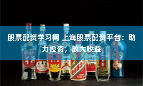 股票配資學(xué)習(xí)網(wǎng) 上海股票配資平臺(tái)：助力投資，放大收益