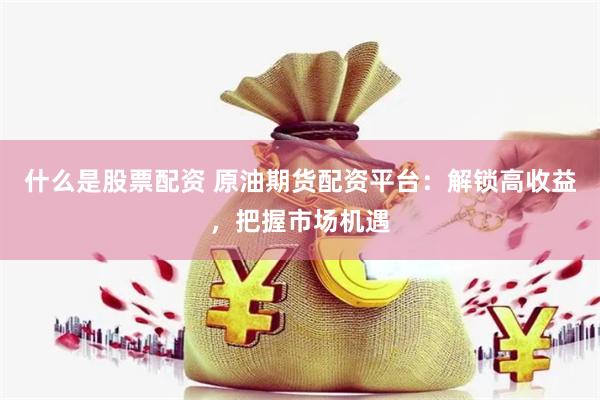 什么是股票配資 原油期貨配資平臺(tái)：解鎖高收益，把握市場(chǎng)機(jī)遇