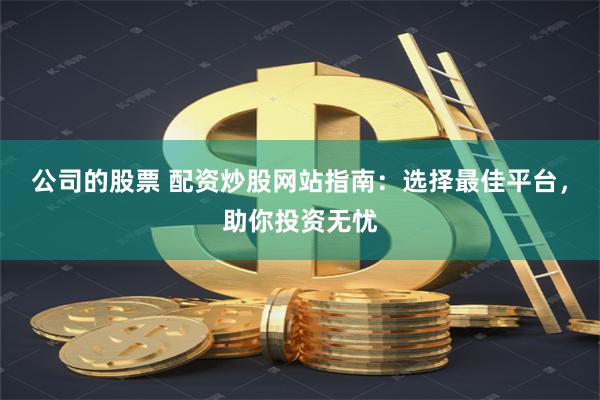 公司的股票 配資炒股網(wǎng)站指南：選擇最佳平臺(tái)，助你投資無(wú)憂(yōu)