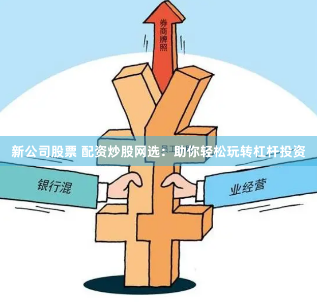 新公司股票 配資炒股網(wǎng)選：助你輕松玩轉(zhuǎn)杠桿投資
