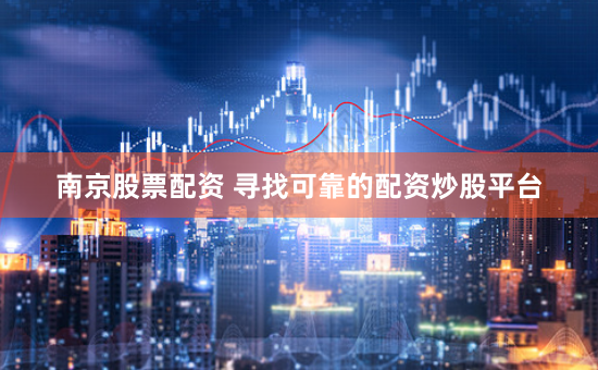 南京股票配資 尋找可靠的配資炒股平臺(tái)