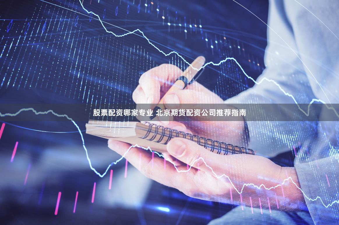 股票配資哪家專(zhuān)業(yè) 北京期貨配資公司推薦指南