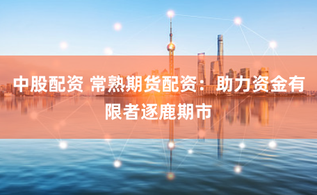中股配資 常熟期貨配資：助力資金有限者逐鹿期市