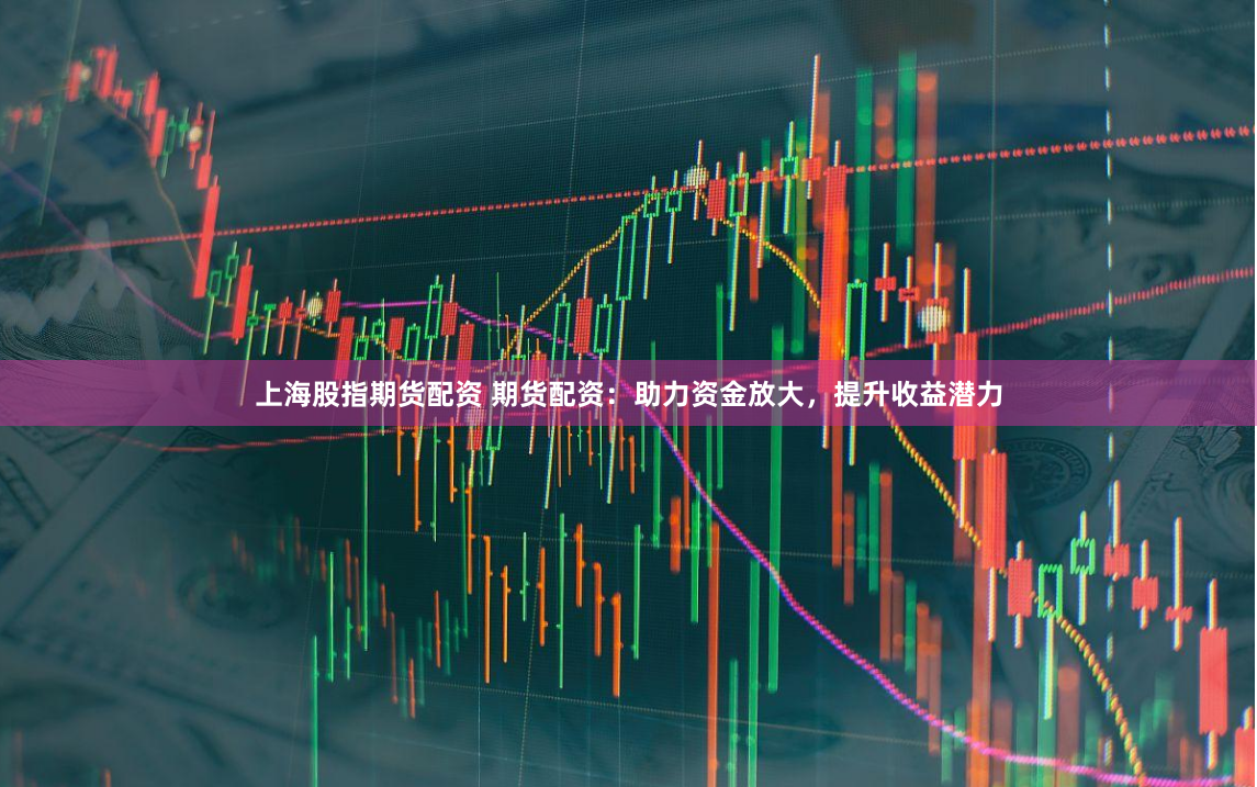 上海股指期貨配資 期貨配資：助力資金放大，提升收益潛力
