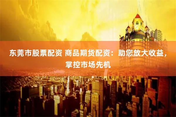 東莞市股票配資 商品期貨配資：助您放大收益，掌控市場(chǎng)先機(jī)