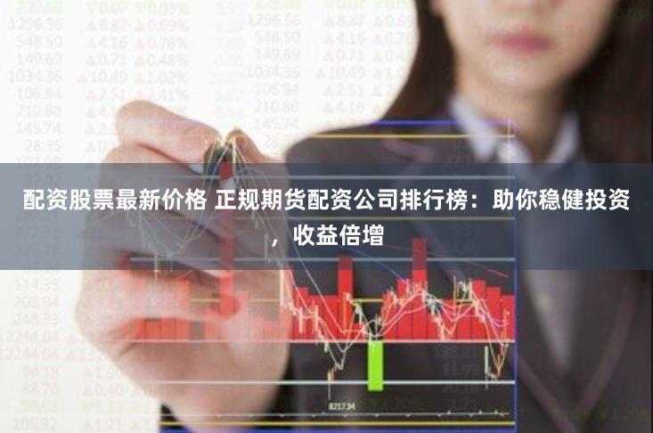 配資股票最新價(jià)格 正規(guī)期貨配資公司排行榜：助你穩(wěn)健投資，收益倍增