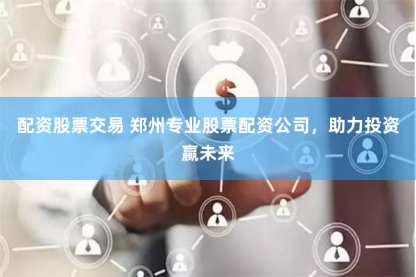配資股票交易 鄭州專(zhuān)業(yè)股票配資公司，助力投資贏(yíng)未來(lái)