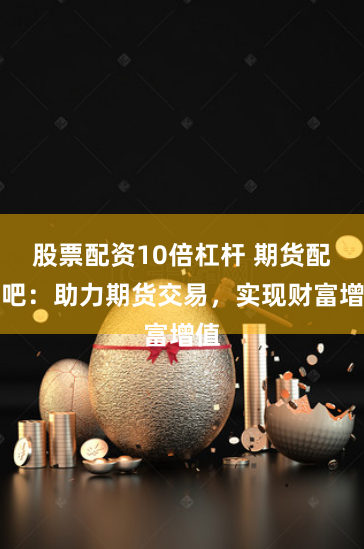 股票配資10倍杠桿 期貨配資吧：助力期貨交易，實(shí)現(xiàn)財(cái)富增值