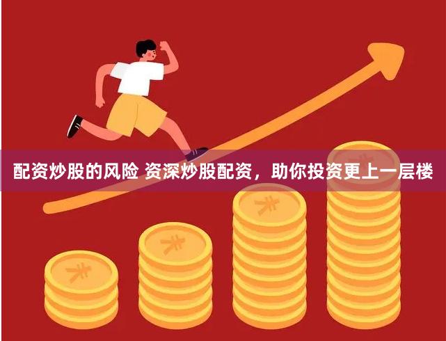 配資炒股的風(fēng)險(xiǎn) 資深炒股配資，助你投資更上一層樓