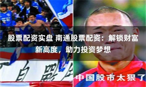 股票配資實(shí)盤(pán) 南通股票配資：解鎖財(cái)富新高度，助力投資夢(mèng)想