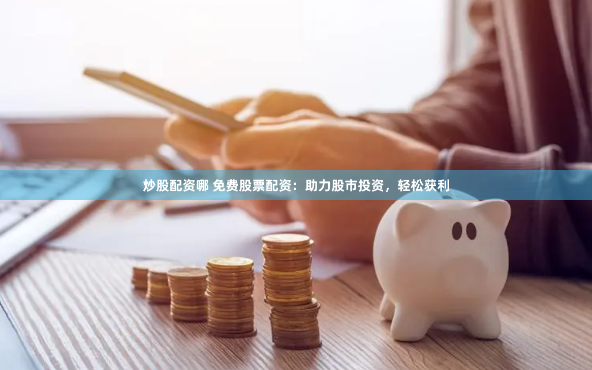 炒股配資哪 免費(fèi)股票配資：助力股市投資，輕松獲利