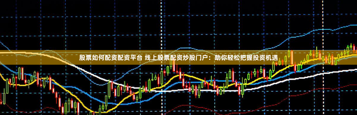 股票如何配資配資平臺(tái) 線(xiàn)上股票配資炒股門(mén)戶(hù)：助你輕松把握投資機(jī)遇