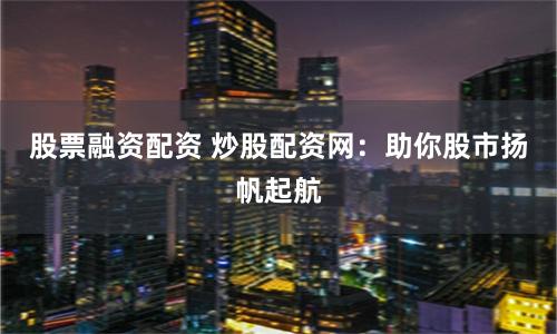 股票融資配資 炒股配資網(wǎng)：助你股市揚(yáng)帆起航